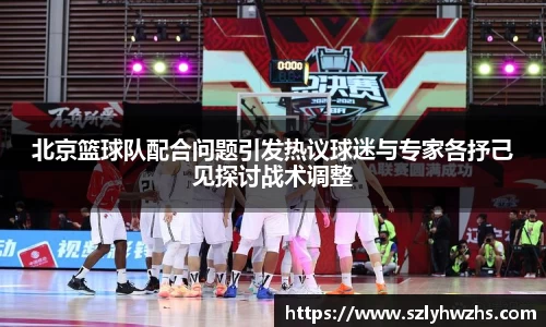 北京篮球队配合问题引发热议球迷与专家各抒己见探讨战术调整