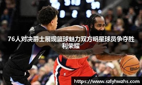 76人对决爵士展现篮球魅力双方明星球员争夺胜利荣耀