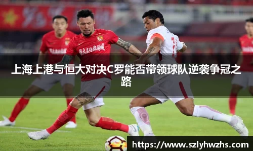 上海上港与恒大对决C罗能否带领球队逆袭争冠之路
