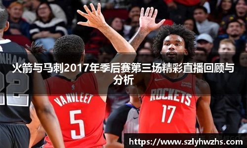 火箭与马刺2017年季后赛第三场精彩直播回顾与分析