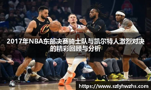 2017年NBA东部决赛骑士队与凯尔特人激烈对决的精彩回顾与分析